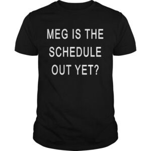 Meg Is The Schedule Out Yet Shirt